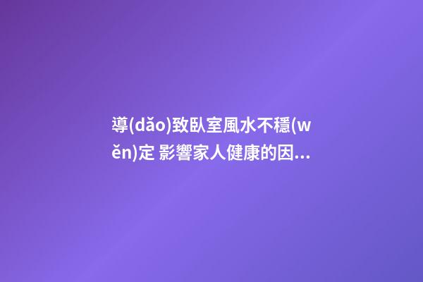 導(dǎo)致臥室風水不穩(wěn)定 影響家人健康的因素介紹